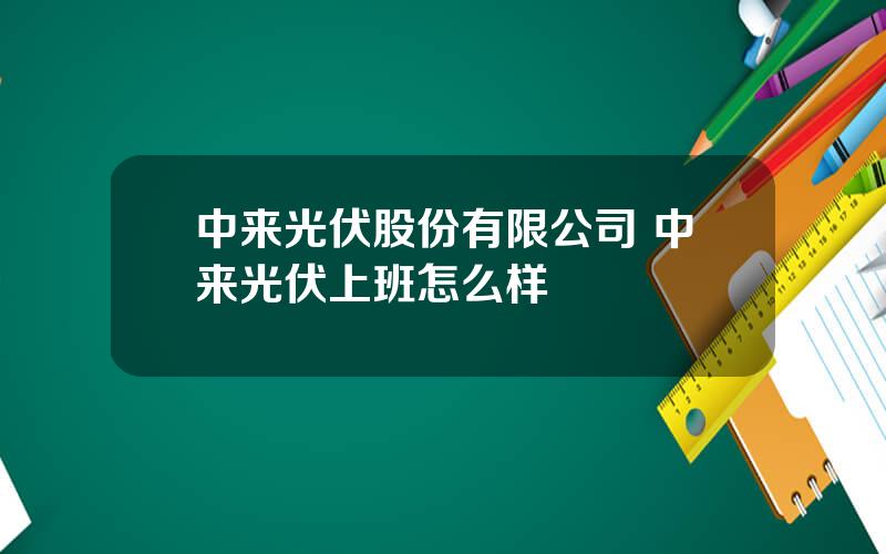 中来光伏股份有限公司 中来光伏上班怎么样